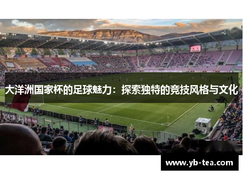 大洋洲国家杯的足球魅力：探索独特的竞技风格与文化