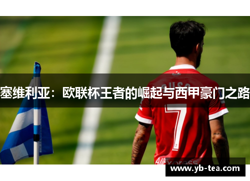 塞维利亚：欧联杯王者的崛起与西甲豪门之路