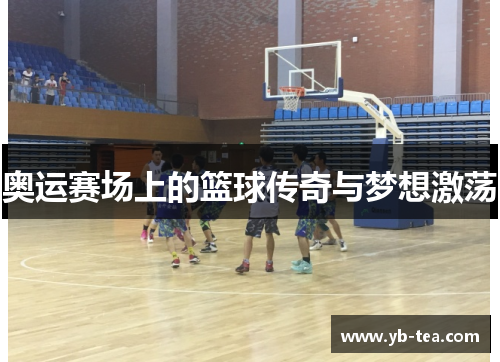奥运赛场上的篮球传奇与梦想激荡