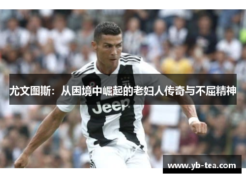 尤文图斯：从困境中崛起的老妇人传奇与不屈精神
