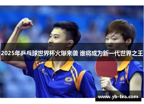 2025年乒乓球世界杯火爆来袭 谁将成为新一代世界之王
