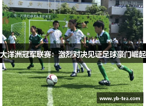 大洋洲冠军联赛：激烈对决见证足球豪门崛起