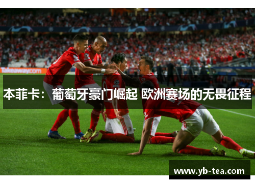 本菲卡：葡萄牙豪门崛起 欧洲赛场的无畏征程