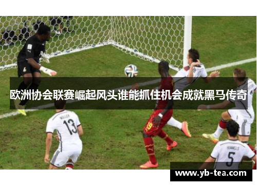 欧洲协会联赛崛起风头谁能抓住机会成就黑马传奇