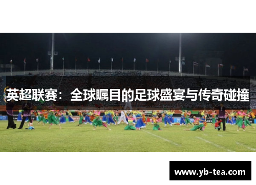 英超联赛：全球瞩目的足球盛宴与传奇碰撞