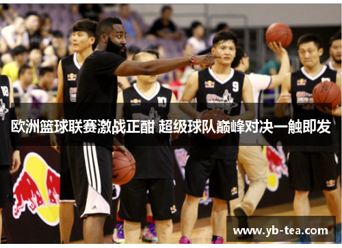 欧洲篮球联赛激战正酣 超级球队巅峰对决一触即发