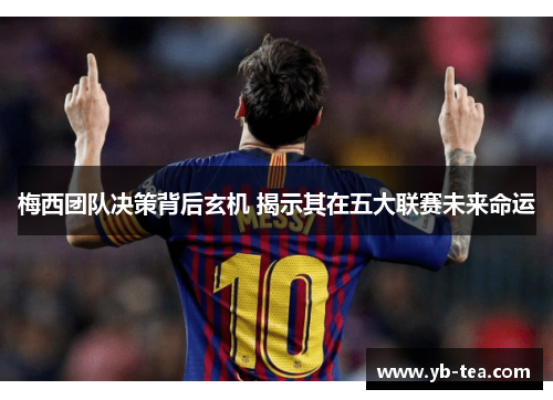 梅西团队决策背后玄机 揭示其在五大联赛未来命运