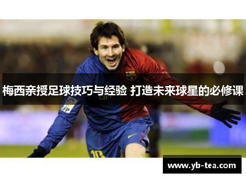 梅西亲授足球技巧与经验 打造未来球星的必修课