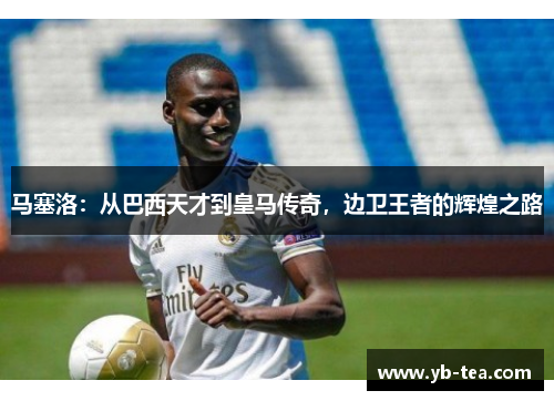 马塞洛：从巴西天才到皇马传奇，边卫王者的辉煌之路
