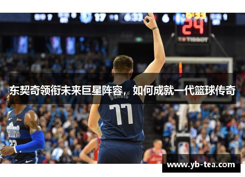 东契奇领衔未来巨星阵容，如何成就一代篮球传奇