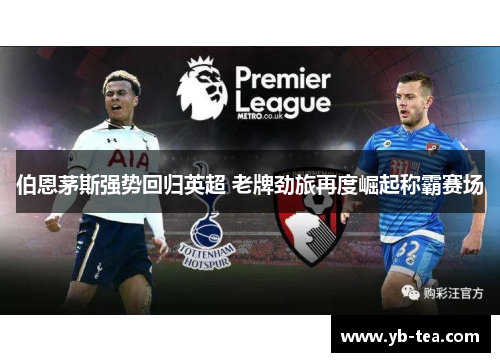 伯恩茅斯强势回归英超 老牌劲旅再度崛起称霸赛场