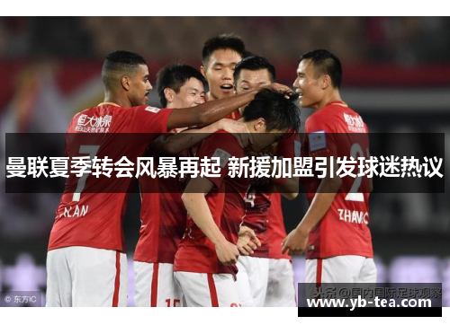 曼联夏季转会风暴再起 新援加盟引发球迷热议