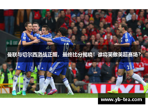 曼联与切尔西激战正酣，最终比分揭晓！谁将笑傲英超赛场？
