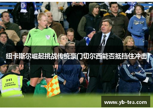 纽卡斯尔崛起挑战传统豪门切尔西能否抵挡住冲击