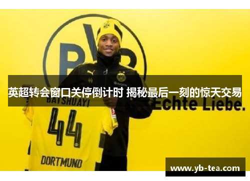 英超转会窗口关停倒计时 揭秘最后一刻的惊天交易