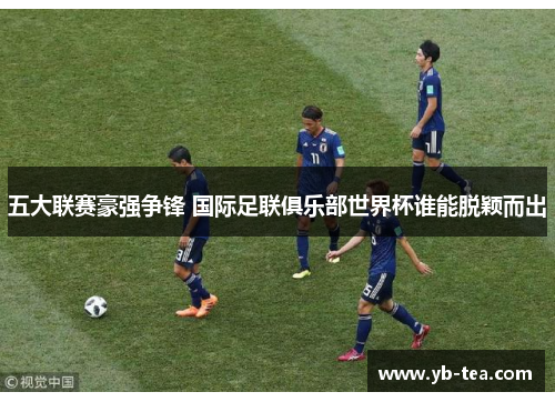 五大联赛豪强争锋 国际足联俱乐部世界杯谁能脱颖而出