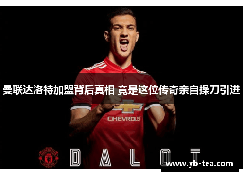曼联达洛特加盟背后真相 竟是这位传奇亲自操刀引进