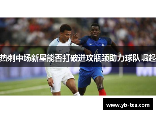 热刺中场新星能否打破进攻瓶颈助力球队崛起