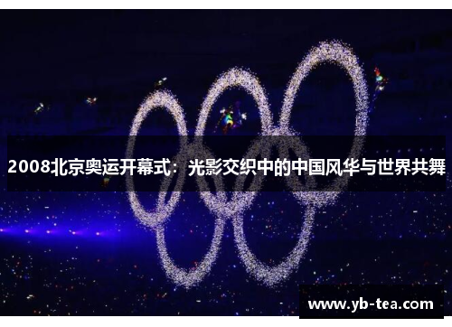 2008北京奥运开幕式：光影交织中的中国风华与世界共舞